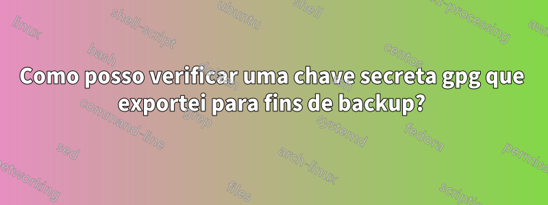 Como posso verificar uma chave secreta gpg que exportei para fins de backup?