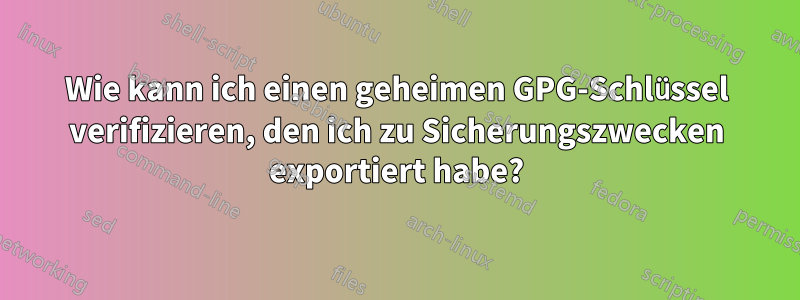 Wie kann ich einen geheimen GPG-Schlüssel verifizieren, den ich zu Sicherungszwecken exportiert habe?