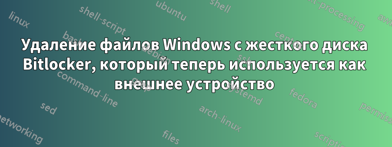 Удаление файлов Windows с жесткого диска Bitlocker, который теперь используется как внешнее устройство