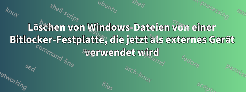 Löschen von Windows-Dateien von einer Bitlocker-Festplatte, die jetzt als externes Gerät verwendet wird