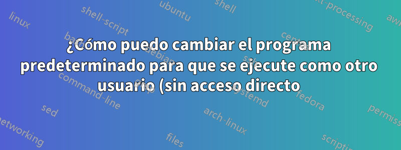 ¿Cómo puedo cambiar el programa predeterminado para que se ejecute como otro usuario (sin acceso directo)?