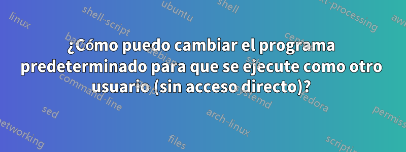 ¿Cómo puedo cambiar el programa predeterminado para que se ejecute como otro usuario (sin acceso directo)?