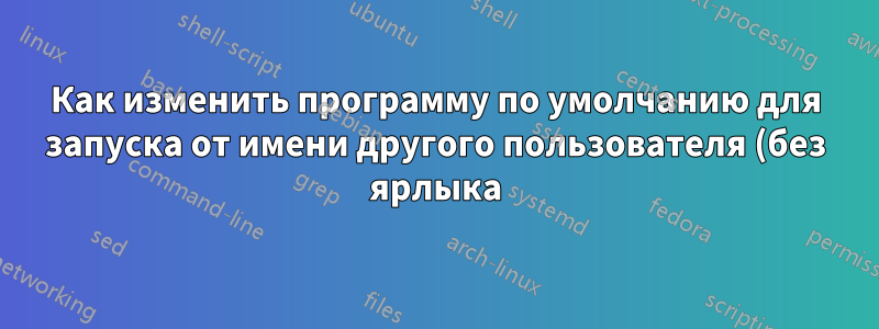 Как изменить программу по умолчанию для запуска от имени другого пользователя (без ярлыка)?