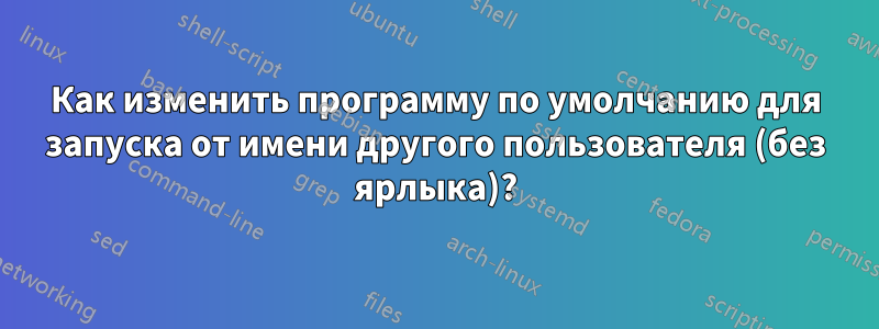 Как изменить программу по умолчанию для запуска от имени другого пользователя (без ярлыка)?