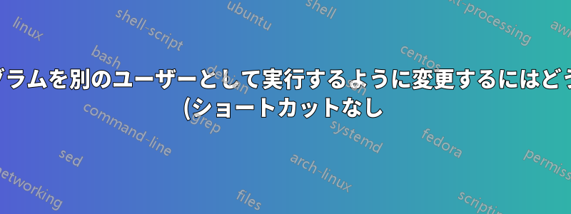 デフォルトのプログラムを別のユーザーとして実行するように変更するにはどうすればよいですか (ショートカットなし)?