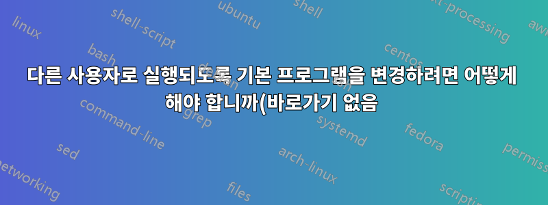 다른 사용자로 실행되도록 기본 프로그램을 변경하려면 어떻게 해야 합니까(바로가기 없음)?