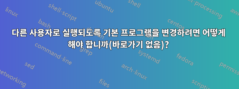 다른 사용자로 실행되도록 기본 프로그램을 변경하려면 어떻게 해야 합니까(바로가기 없음)?