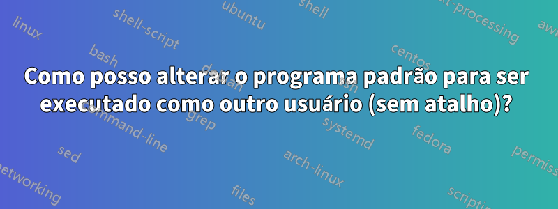 Como posso alterar o programa padrão para ser executado como outro usuário (sem atalho)?