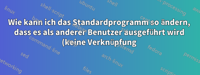 Wie kann ich das Standardprogramm so ändern, dass es als anderer Benutzer ausgeführt wird (keine Verknüpfung)?