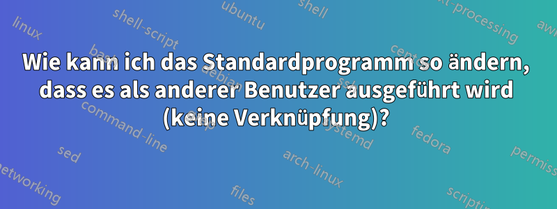 Wie kann ich das Standardprogramm so ändern, dass es als anderer Benutzer ausgeführt wird (keine Verknüpfung)?