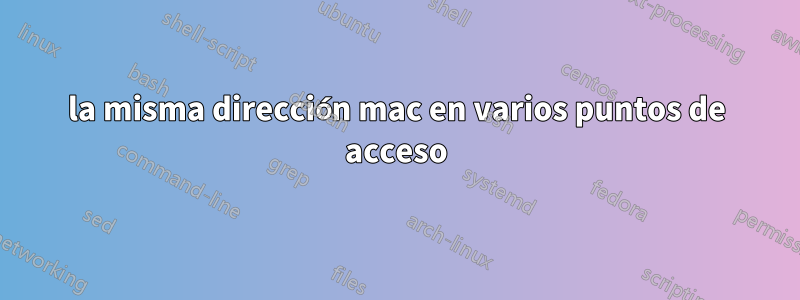 la misma dirección mac en varios puntos de acceso