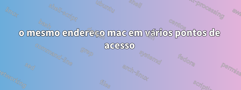 o mesmo endereço mac em vários pontos de acesso