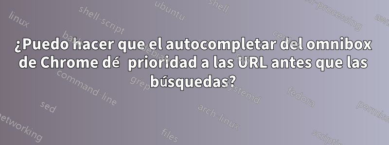 ¿Puedo hacer que el autocompletar del omnibox de Chrome dé prioridad a las URL antes que las búsquedas?