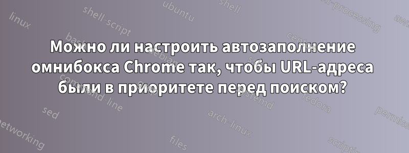Можно ли настроить автозаполнение омнибокса Chrome так, чтобы URL-адреса были в приоритете перед поиском?