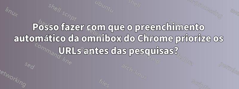 Posso fazer com que o preenchimento automático da omnibox do Chrome priorize os URLs antes das pesquisas?
