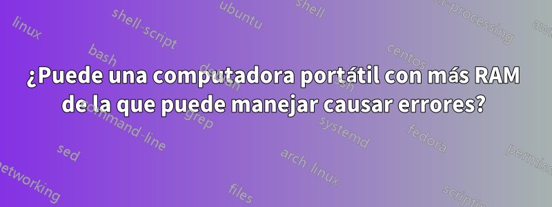 ¿Puede una computadora portátil con más RAM de la que puede manejar causar errores?