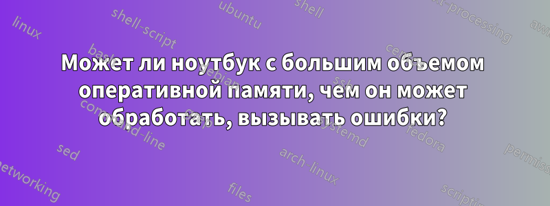 Может ли ноутбук с большим объемом оперативной памяти, чем он может обработать, вызывать ошибки?