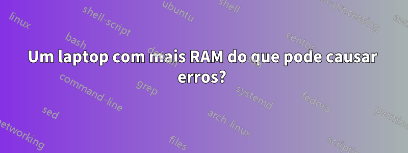 Um laptop com mais RAM do que pode causar erros?