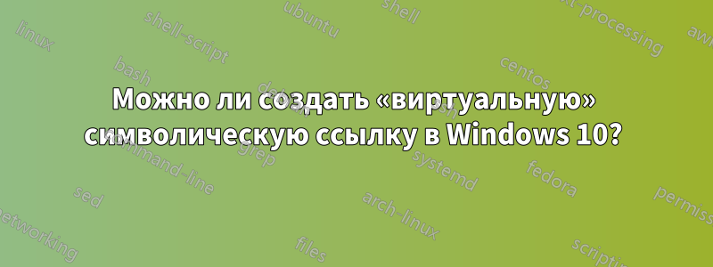Можно ли создать «виртуальную» символическую ссылку в Windows 10?