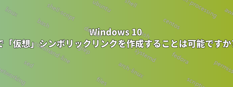 Windows 10 で「仮想」シンボリックリンクを作成することは可能ですか?