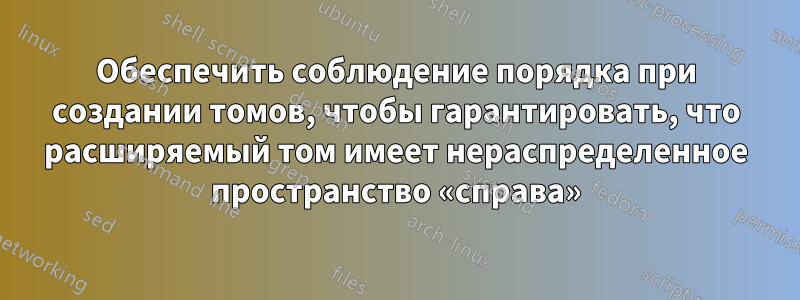 Обеспечить соблюдение порядка при создании томов, чтобы гарантировать, что расширяемый том имеет нераспределенное пространство «справа»