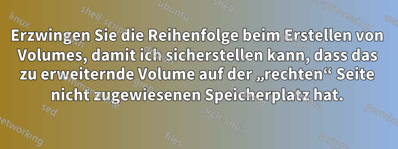 Erzwingen Sie die Reihenfolge beim Erstellen von Volumes, damit ich sicherstellen kann, dass das zu erweiternde Volume auf der „rechten“ Seite nicht zugewiesenen Speicherplatz hat.