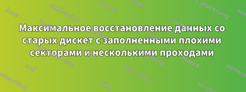 Максимальное восстановление данных со старых дискет с заполненными плохими секторами и несколькими проходами