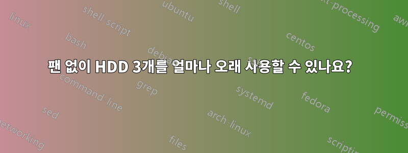 팬 없이 HDD 3개를 얼마나 오래 사용할 수 있나요? 