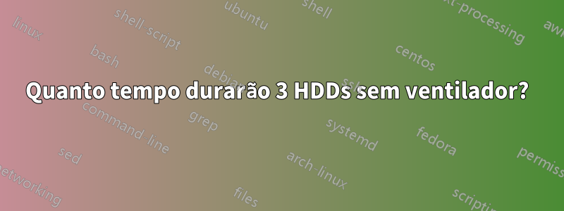 Quanto tempo durarão 3 HDDs sem ventilador? 
