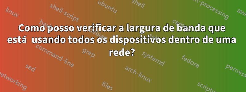Como posso verificar a largura de banda que está usando todos os dispositivos dentro de uma rede?
