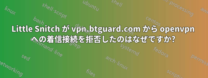 Little Snitch が vpn.btguard.com から openvpn への着信接続を拒否したのはなぜですか?