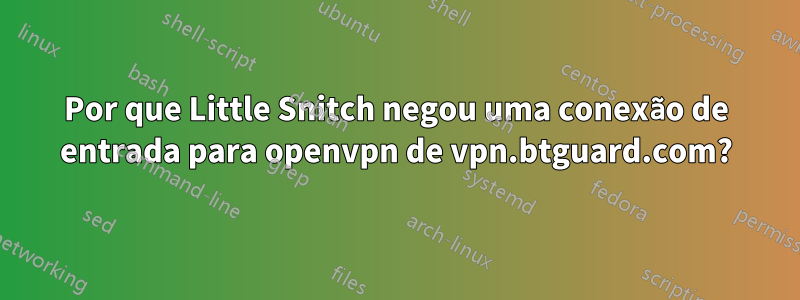 Por que Little Snitch negou uma conexão de entrada para openvpn de vpn.btguard.com?