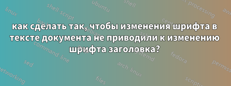как сделать так, чтобы изменения шрифта в тексте документа не приводили к изменению шрифта заголовка?