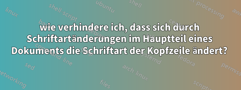 wie verhindere ich, dass sich durch Schriftartänderungen im Hauptteil eines Dokuments die Schriftart der Kopfzeile ändert?