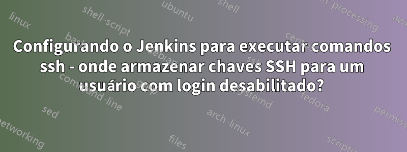 Configurando o Jenkins para executar comandos ssh - onde armazenar chaves SSH para um usuário com login desabilitado?