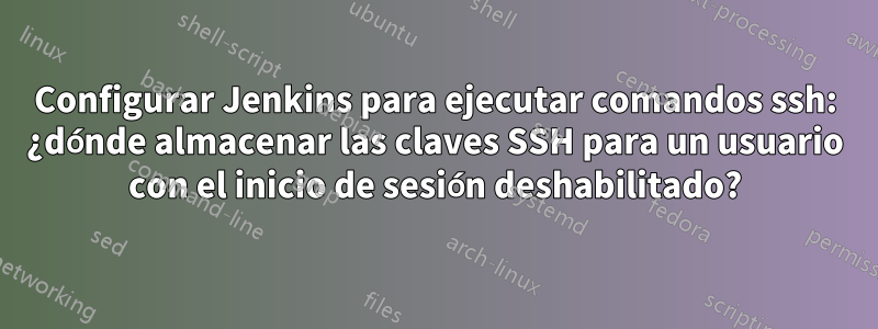 Configurar Jenkins para ejecutar comandos ssh: ¿dónde almacenar las claves SSH para un usuario con el inicio de sesión deshabilitado?