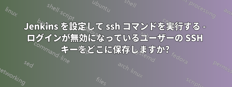 Jenkins を設定して ssh コマンドを実行する - ログインが無効になっているユーザーの SSH キーをどこに保存しますか?