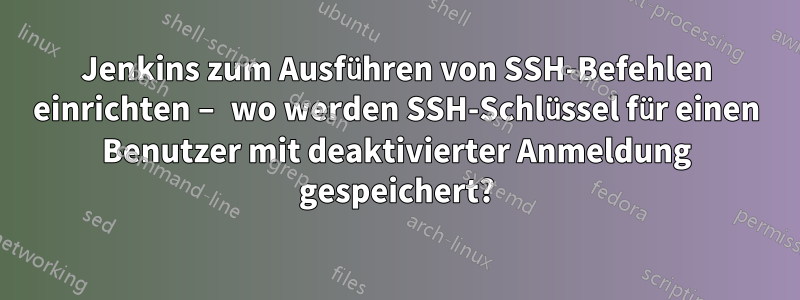 Jenkins zum Ausführen von SSH-Befehlen einrichten – wo werden SSH-Schlüssel für einen Benutzer mit deaktivierter Anmeldung gespeichert?