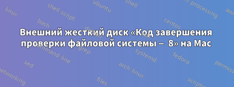 Внешний жесткий диск «Код завершения проверки файловой системы — 8» на Mac