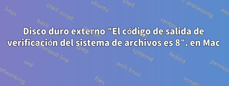 Disco duro externo "El código de salida de verificación del sistema de archivos es 8". en Mac