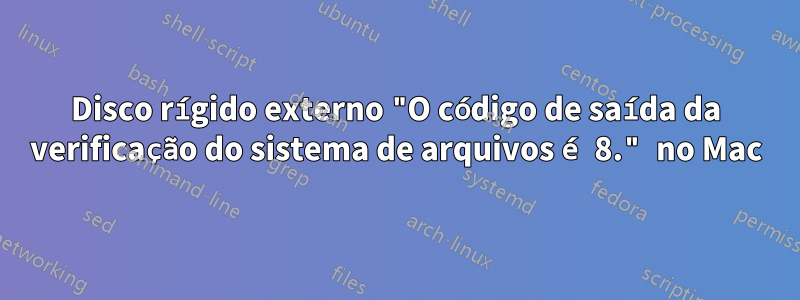 Disco rígido externo "O código de saída da verificação do sistema de arquivos é 8." no Mac