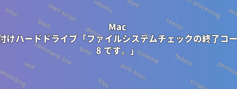 Mac の外付けハードドライブ「ファイルシステムチェックの終了コードは 8 です。」