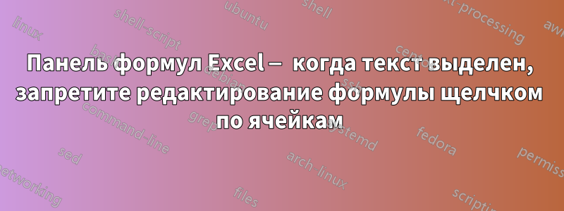 Панель формул Excel — когда текст выделен, запретите редактирование формулы щелчком по ячейкам