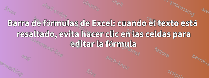 Barra de fórmulas de Excel: cuando el texto está resaltado, evita hacer clic en las celdas para editar la fórmula