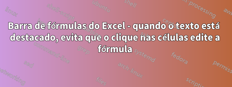 Barra de fórmulas do Excel - quando o texto está destacado, evita que o clique nas células edite a fórmula