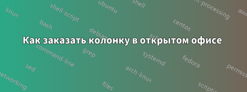 Как заказать колонку в открытом офисе