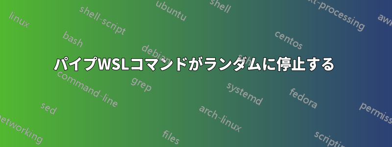 パイプWSLコマンドがランダムに停止する