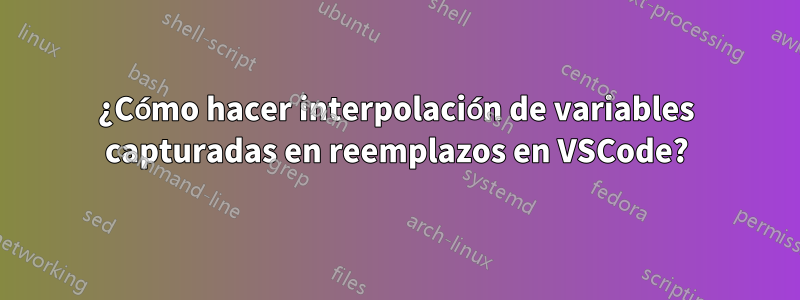 ¿Cómo hacer interpolación de variables capturadas en reemplazos en VSCode?
