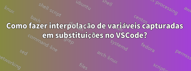 Como fazer interpolação de variáveis ​​capturadas em substituições no VSCode?