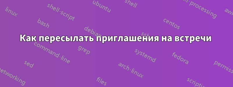 Как пересылать приглашения на встречи